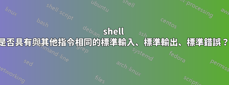 shell 是否具有與其他指令相同的標準輸入、標準輸出、標準錯誤？