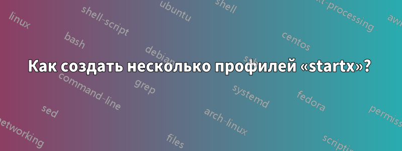 Как создать несколько профилей «startx»?