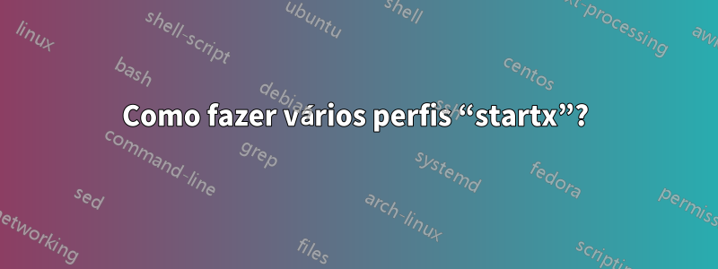 Como fazer vários perfis “startx”?