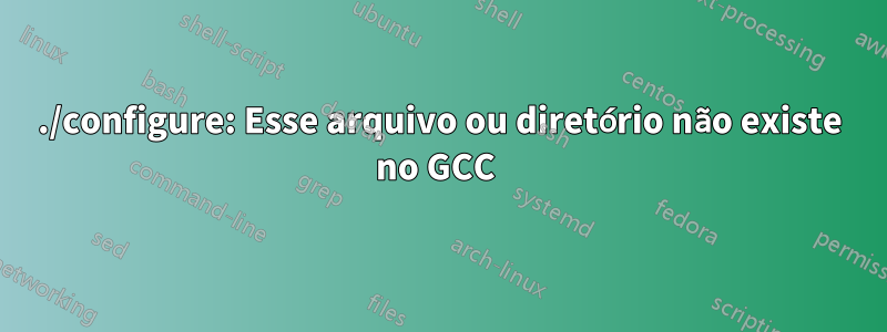 ./configure: Esse arquivo ou diretório não existe no GCC 