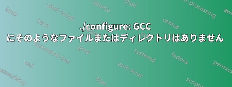 ./configure: GCC にそのようなファイルまたはディレクトリはありません 