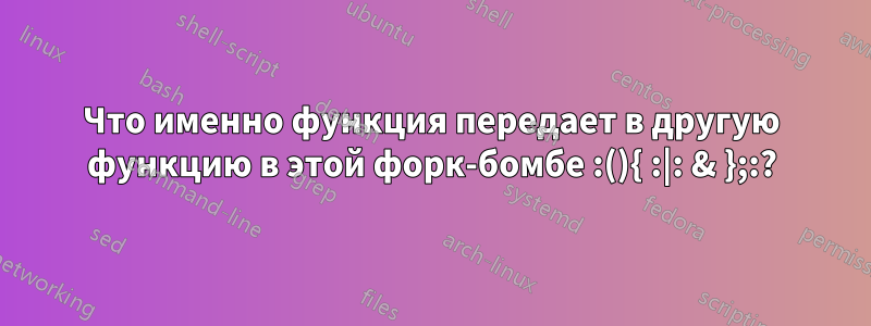 Что именно функция передает в другую функцию в этой форк-бомбе :(){ :|: & };:?