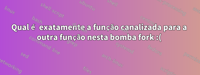 Qual é exatamente a função canalizada para a outra função nesta bomba fork :(){ :|: & };:?