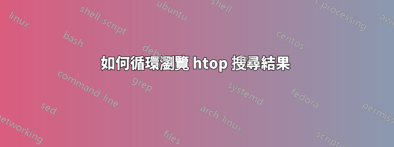 如何循環瀏覽 htop 搜尋結果