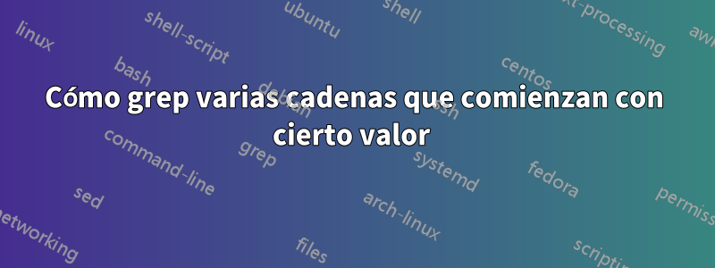 Cómo grep varias cadenas que comienzan con cierto valor 