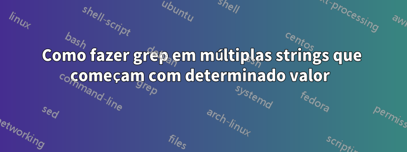 Como fazer grep em múltiplas strings que começam com determinado valor 