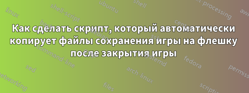 Как сделать скрипт, который автоматически копирует файлы сохранения игры на флешку после закрытия игры