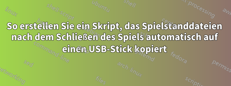 So erstellen Sie ein Skript, das Spielstanddateien nach dem Schließen des Spiels automatisch auf einen USB-Stick kopiert