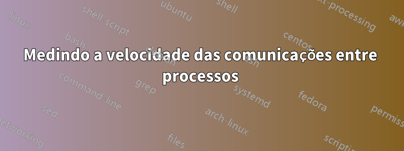 Medindo a velocidade das comunicações entre processos