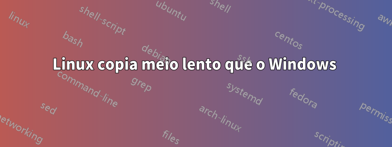 Linux copia meio lento que o Windows