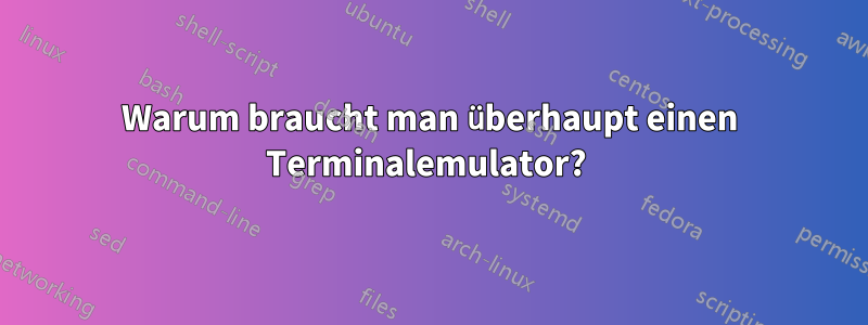 Warum braucht man überhaupt einen Terminalemulator? 