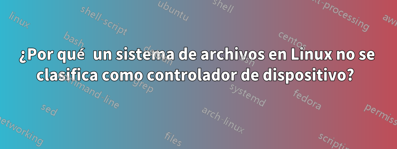 ¿Por qué un sistema de archivos en Linux no se clasifica como controlador de dispositivo? 