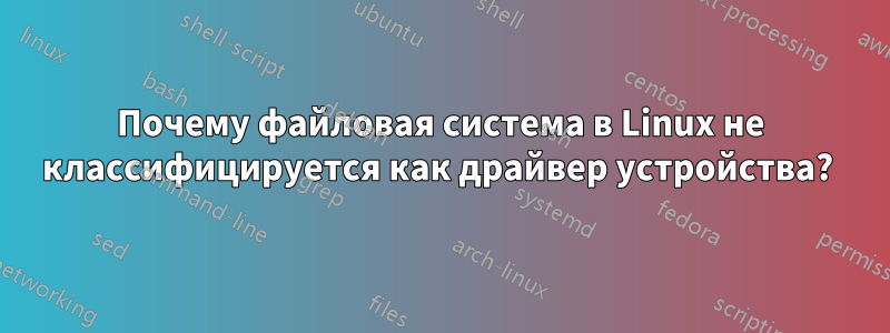 Почему файловая система в Linux не классифицируется как драйвер устройства? 