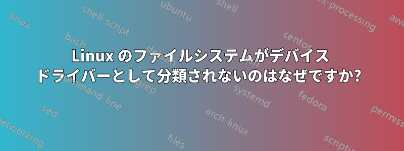 Linux のファイルシステムがデバイス ドライバーとして分類されないのはなぜですか? 