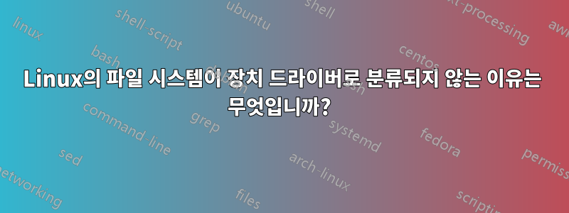 Linux의 파일 시스템이 장치 드라이버로 분류되지 않는 이유는 무엇입니까? 