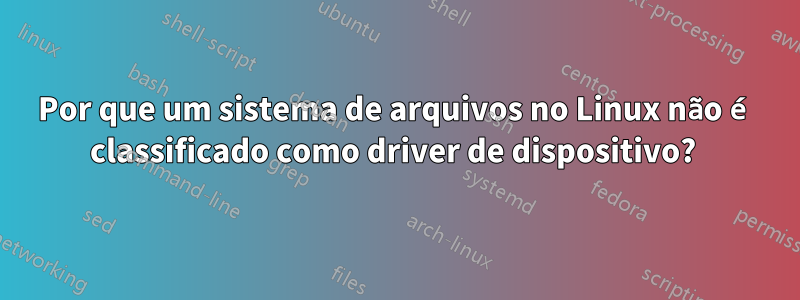 Por que um sistema de arquivos no Linux não é classificado como driver de dispositivo? 