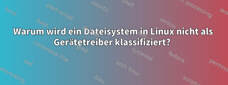 Warum wird ein Dateisystem in Linux nicht als Gerätetreiber klassifiziert? 