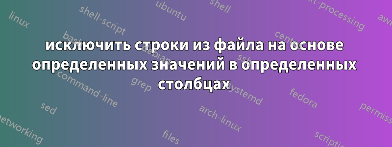 исключить строки из файла на основе определенных значений в определенных столбцах