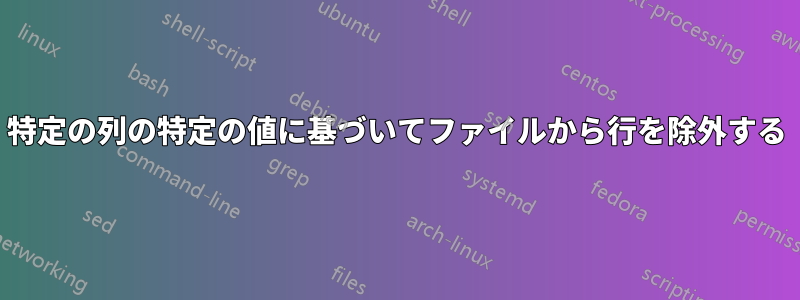 特定の列の特定の値に基づいてファイルから行を除外する