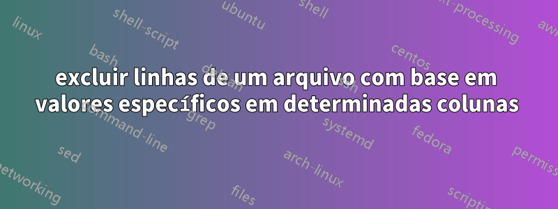 excluir linhas de um arquivo com base em valores específicos em determinadas colunas