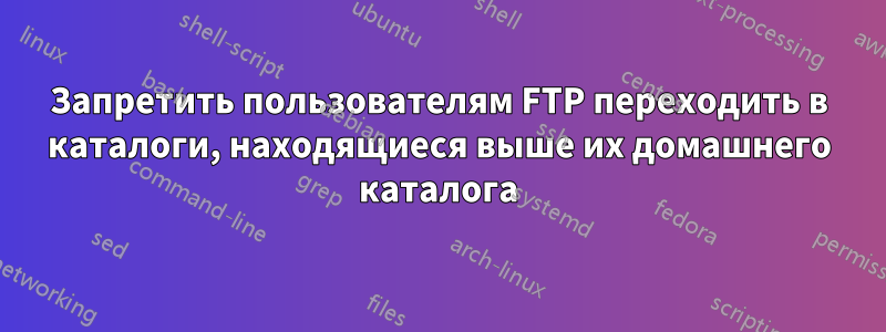 Запретить пользователям FTP переходить в каталоги, находящиеся выше их домашнего каталога