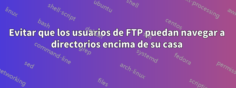 Evitar que los usuarios de FTP puedan navegar a directorios encima de su casa