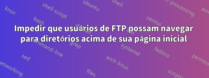 Impedir que usuários de FTP possam navegar para diretórios acima de sua página inicial