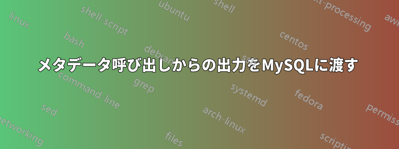 メタデータ呼び出しからの出力をMySQLに渡す