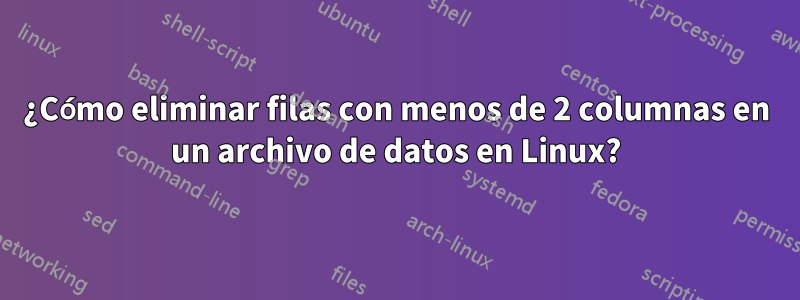 ¿Cómo eliminar filas con menos de 2 columnas en un archivo de datos en Linux?