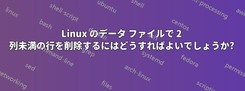 Linux のデータ ファイルで 2 列未満の行を削除するにはどうすればよいでしょうか?