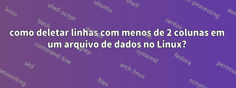 como deletar linhas com menos de 2 colunas em um arquivo de dados no Linux?