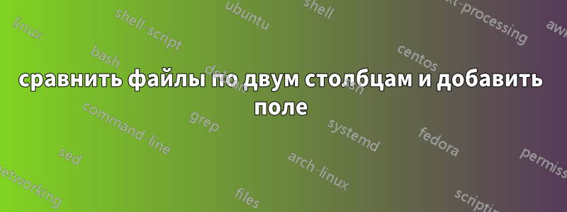 сравнить файлы по двум столбцам и добавить поле