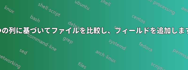 2つの列に基づいてファイルを比較し、フィールドを追加します