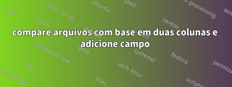 compare arquivos com base em duas colunas e adicione campo