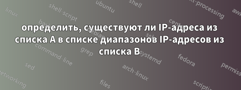 определить, существуют ли IP-адреса из списка A в списке диапазонов IP-адресов из списка B