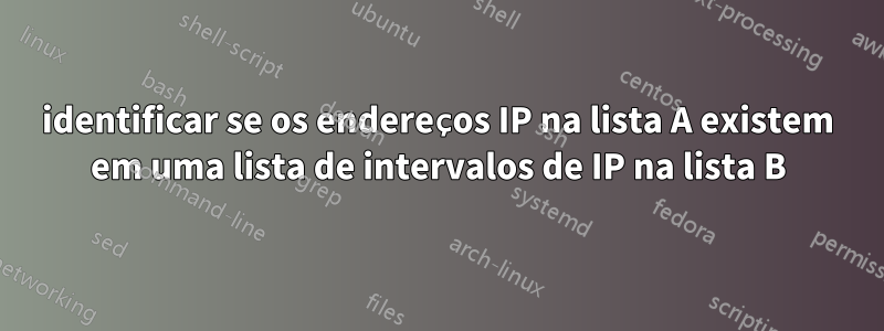 identificar se os endereços IP na lista A existem em uma lista de intervalos de IP na lista B