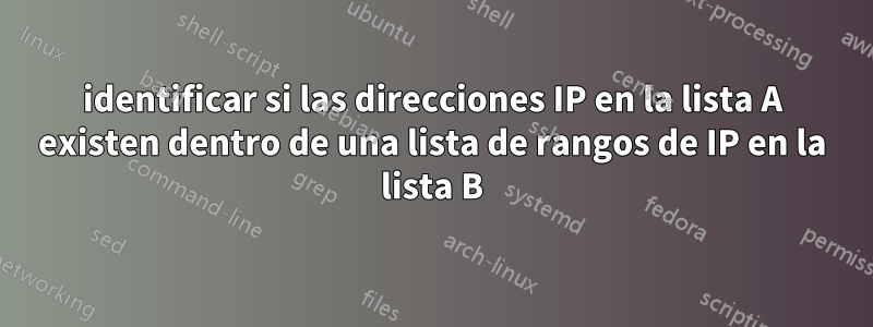 identificar si las direcciones IP en la lista A existen dentro de una lista de rangos de IP en la lista B