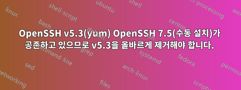 OpenSSH v5.3(yum) OpenSSH 7.5(수동 설치)가 공존하고 있으므로 v5.3을 올바르게 제거해야 합니다.