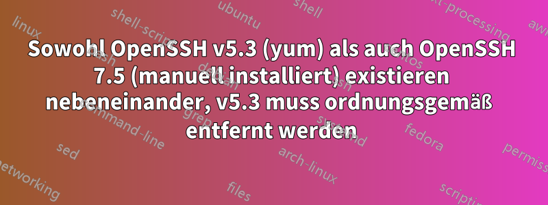 Sowohl OpenSSH v5.3 (yum) als auch OpenSSH 7.5 (manuell installiert) existieren nebeneinander, v5.3 muss ordnungsgemäß entfernt werden