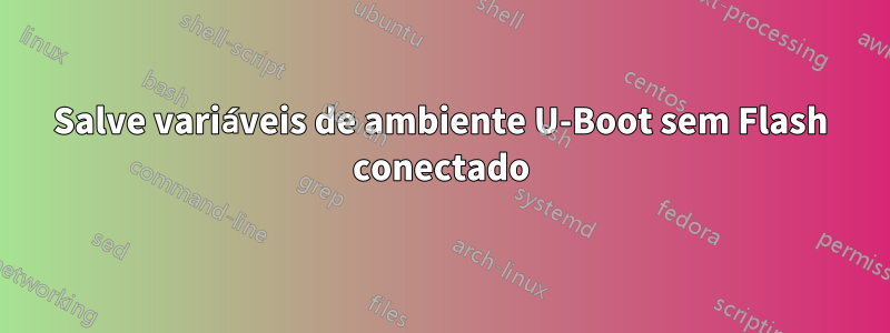 Salve variáveis ​​de ambiente U-Boot sem Flash conectado