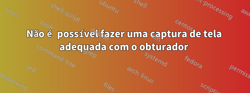 Não é possível fazer uma captura de tela adequada com o obturador