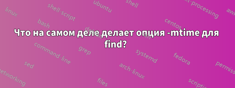 Что на самом деле делает опция -mtime для find? 