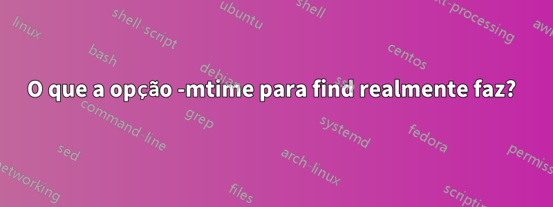 O que a opção -mtime para find realmente faz? 