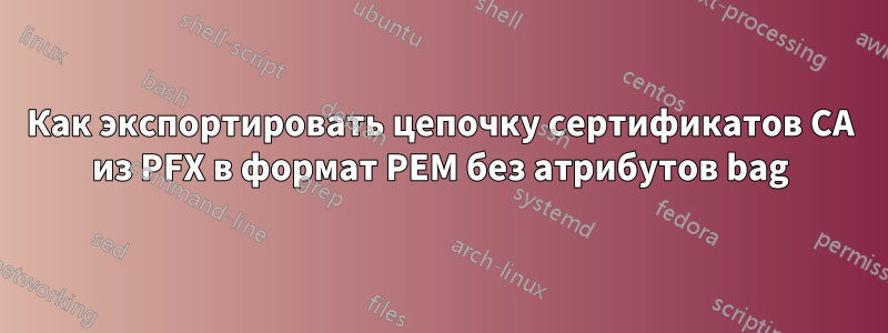 Как экспортировать цепочку сертификатов CA из PFX в формат PEM без атрибутов bag