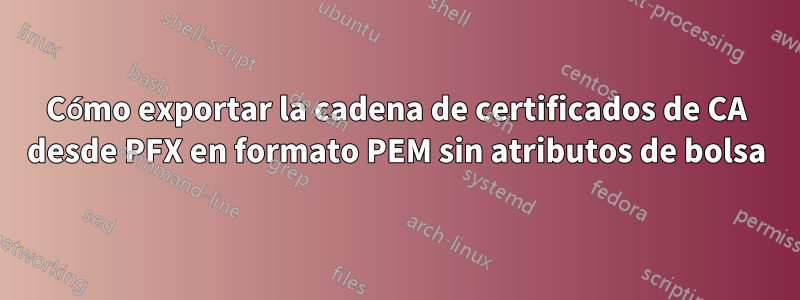 Cómo exportar la cadena de certificados de CA desde PFX en formato PEM sin atributos de bolsa