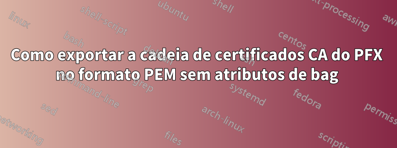 Como exportar a cadeia de certificados CA do PFX no formato PEM sem atributos de bag