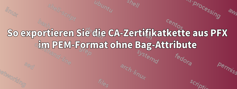 So exportieren Sie die CA-Zertifikatkette aus PFX im PEM-Format ohne Bag-Attribute