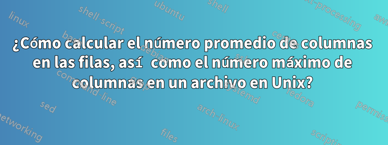 ¿Cómo calcular el número promedio de columnas en las filas, así como el número máximo de columnas en un archivo en Unix?