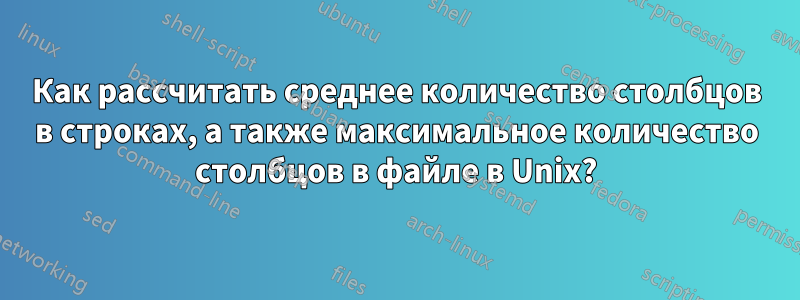 Как рассчитать среднее количество столбцов в строках, а также максимальное количество столбцов в файле в Unix?