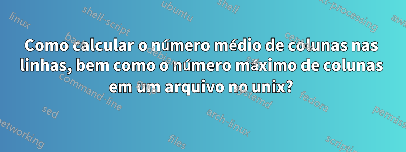 Como calcular o número médio de colunas nas linhas, bem como o número máximo de colunas em um arquivo no unix?